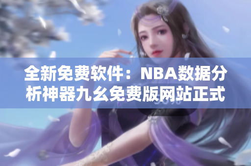 全新免費軟件：NBA數(shù)據分析神器九幺免費版網站正式上線