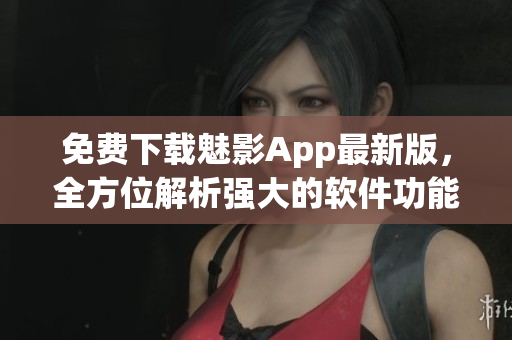 免費(fèi)下載魅影App最新版，全方位解析強(qiáng)大的軟件功能及使用技巧