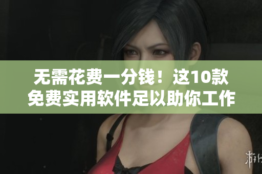 無(wú)需花費(fèi)一分錢！這10款免費(fèi)實(shí)用軟件足以助你工作