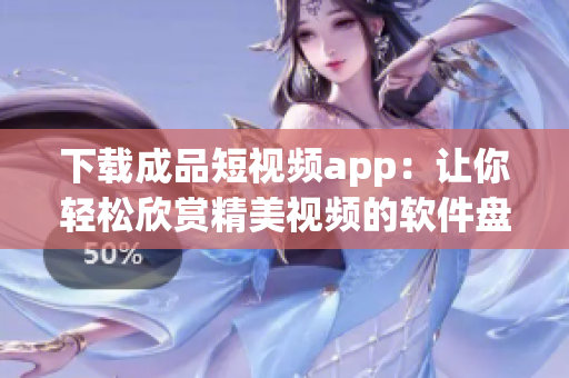 下載成品短視頻app：讓你輕松欣賞精美視頻的軟件盤點