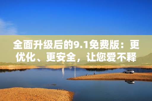 全面升級后的9.1免費(fèi)版：更優(yōu)化、更安全，讓您愛不釋手