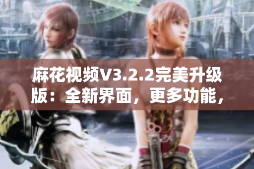 麻花視頻V3.2.2完美升級版：全新界面，更多功能，更穩(wěn)定流暢！