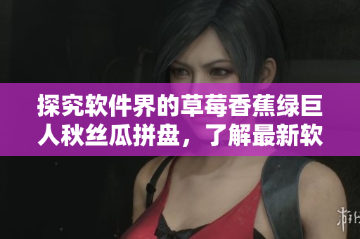 探究軟件界的草莓香蕉綠巨人秋絲瓜拼盤，了解最新軟件技術(shù)全貌