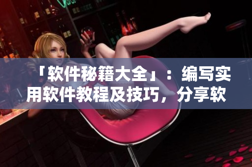 「軟件秘籍大全」：編寫實用軟件教程及技巧，分享軟件推薦和優(yōu)化經驗