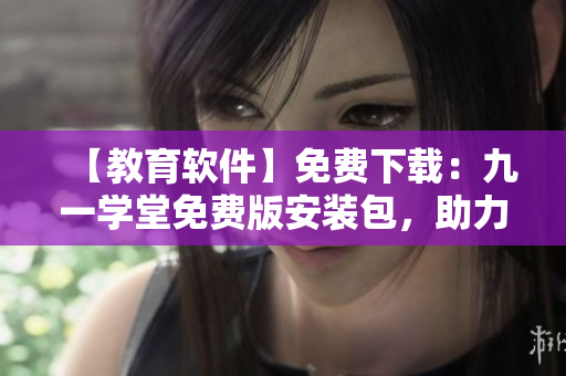 【教育軟件】免費下載：九一學堂免費版安裝包，助力學生輕松學習！