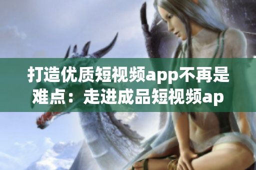 打造優(yōu)質(zhì)短視頻app不再是難點：走進成品短視頻app源碼的優(yōu)勢