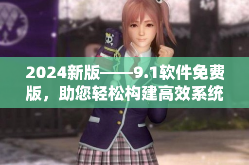 2024新版——9.1軟件免費版，助您輕松構(gòu)建高效系統(tǒng)