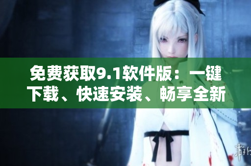 免費獲取9.1軟件版：一鍵下載、快速安裝、暢享全新軟件功能