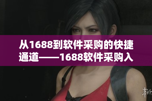 從1688到軟件采購的快捷通道——1688軟件采購入口指南