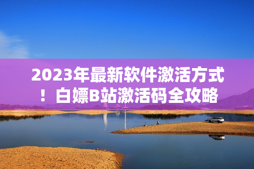 2023年最新軟件激活方式！白嫖B站激活碼全攻略