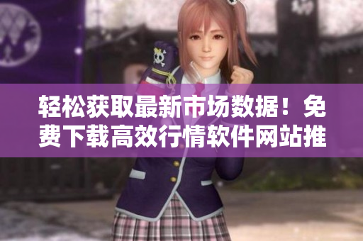 輕松獲取最新市場數(shù)據(jù)！免費下載高效行情軟件網(wǎng)站推薦