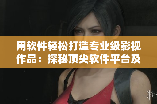 用軟件輕松打造專業(yè)級影視作品：探秘頂尖軟件平臺及使用技巧
