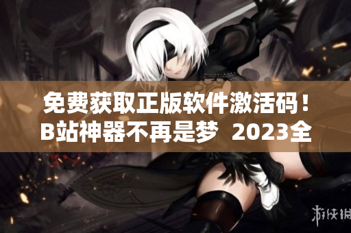 免費獲取正版軟件激活碼！B站神器不再是夢  2023全新版本