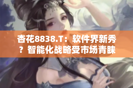 杏花8838.T：軟件界新秀？智能化戰(zhàn)略受市場青睞
