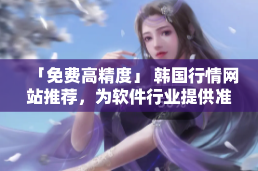 「免費(fèi)高精度」 韓國行情網(wǎng)站推薦，為軟件行業(yè)提供準(zhǔn)確市場資訊