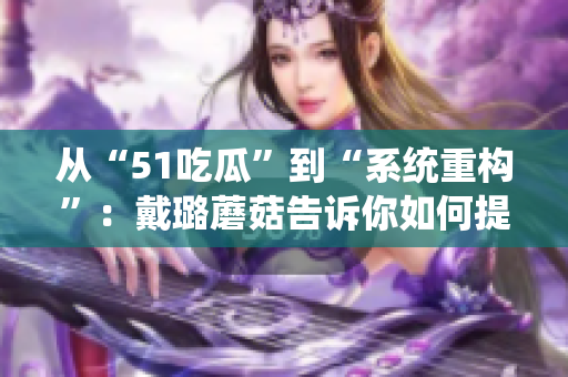 從“51吃瓜”到“系統(tǒng)重構(gòu)”：戴璐蘑菇告訴你如何提高軟件效率