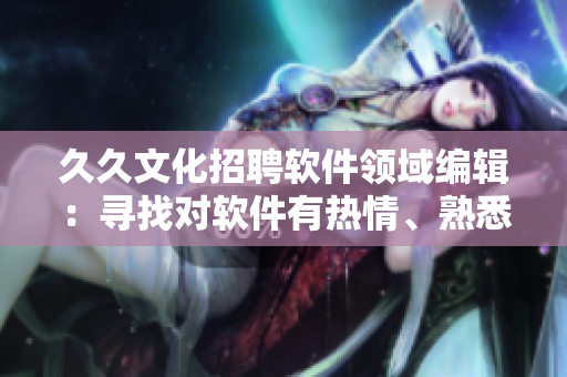 久久文化招聘軟件領(lǐng)域編輯：尋找對(duì)軟件有熱情、熟悉IT軟件開(kāi)發(fā)的編輯人才！