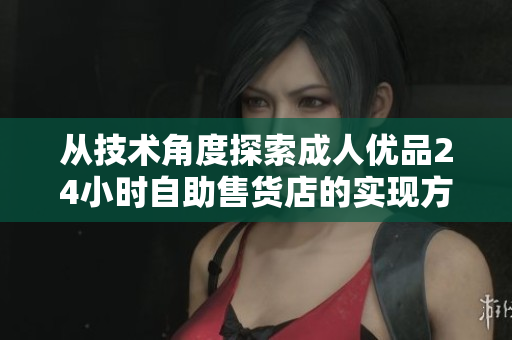 從技術角度探索成人優(yōu)品24小時自助售貨店的實現(xiàn)方式與軟件優(yōu)化