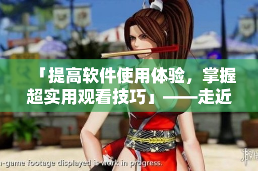「提高軟件使用體驗，掌握超實用觀看技巧」——走近編輯的秘籍
