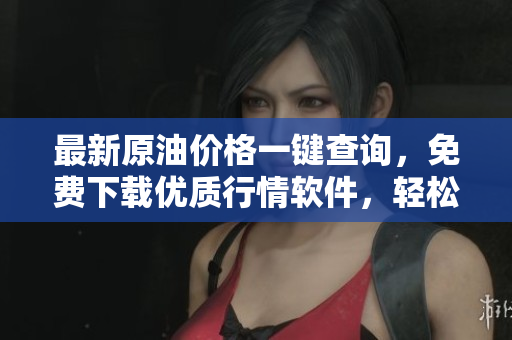 最新原油價格一鍵查詢，免費下載優(yōu)質行情軟件，輕松掌握金融市場投資機會！
