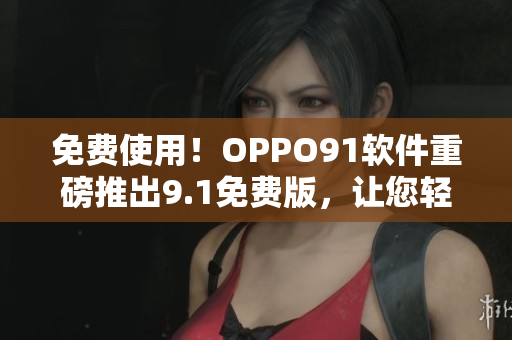 免費使用！OPPO91軟件重磅推出9.1免費版，讓您輕松體驗最新科技