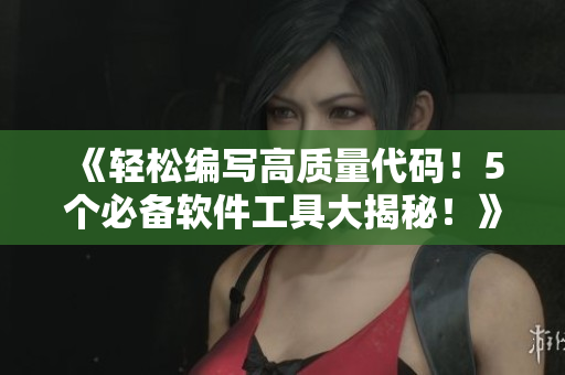 《輕松編寫(xiě)高質(zhì)量代碼！5個(gè)必備軟件工具大揭秘！》——專(zhuān)業(yè)軟件編輯推薦