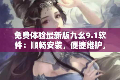 免費(fèi)體驗(yàn)最新版九幺9.1軟件：順暢安裝，便捷維護(hù)，助力開(kāi)發(fā)者成長(zhǎng)！