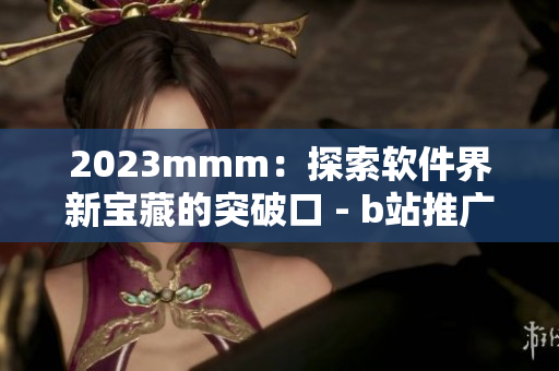 2023mmm：探索軟件界新寶藏的突破口 - b站推廣即將開(kāi)啟