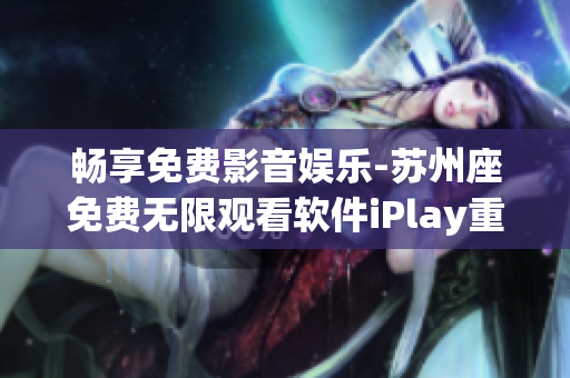 暢享免費影音娛樂-蘇州座免費無限觀看軟件iPlay重新定義體驗！