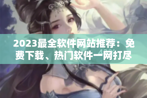 2023最全軟件網(wǎng)站推薦：免費下載、熱門軟件一網(wǎng)打盡！