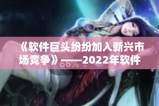 《軟件巨頭紛紛加入新興市場(chǎng)競(jìng)爭(zhēng)》——2022年軟件行業(yè)前瞻報(bào)道