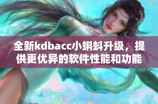 全新kdbacc小蝌蚪升級，提供更優(yōu)異的軟件性能和功能