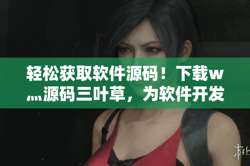 輕松獲取軟件源碼！下載w灬源碼三葉草，為軟件開發(fā)帶來更多便利