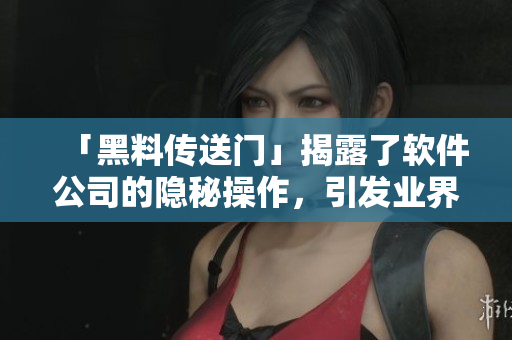 「黑料傳送門」揭露了軟件公司的隱秘操作，引發(fā)業(yè)界關(guān)注