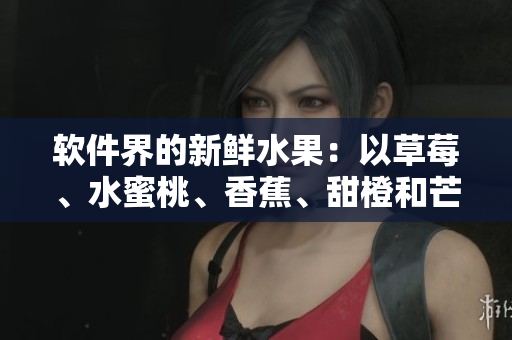 軟件界的新鮮水果：以草莓、水蜜桃、香蕉、甜橙和芒果為名的流行軟件推薦