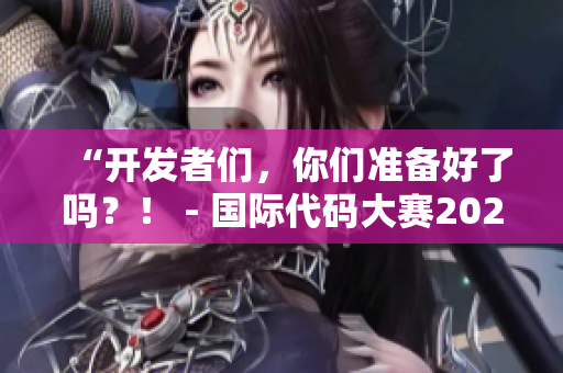“開發(fā)者們，你們準(zhǔn)備好了嗎？！ - 國(guó)際代碼大賽2022來襲！”