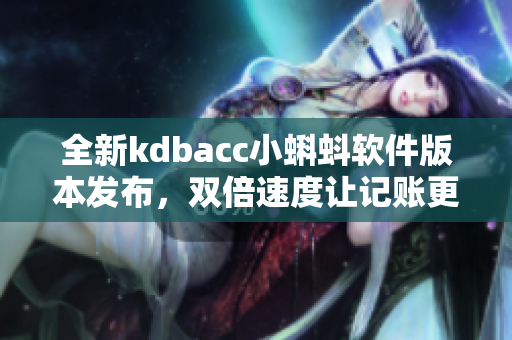 全新kdbacc小蝌蚪軟件版本發(fā)布，雙倍速度讓記賬更高效