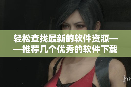 輕松查找最新的軟件資源——推薦幾個優(yōu)秀的軟件下載網(wǎng)站