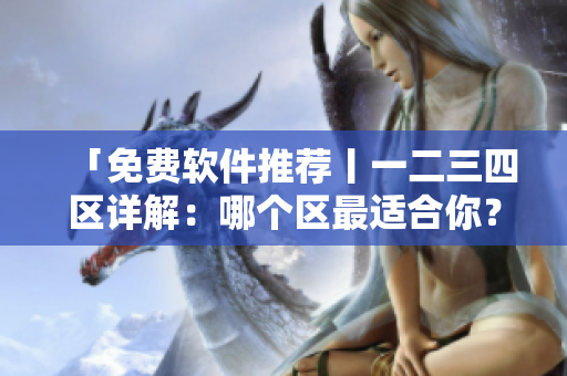 「免費軟件推薦丨一二三四區(qū)詳解：哪個區(qū)最適合你？」
