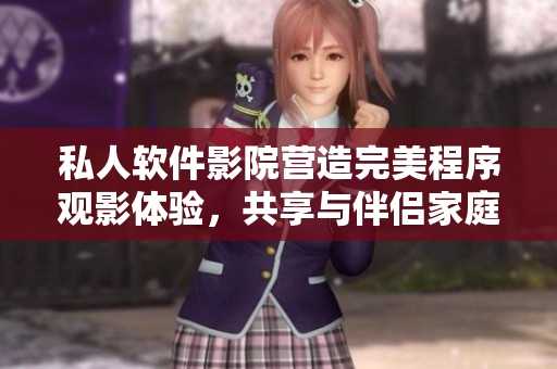 私人軟件影院營造完美程序觀影體驗，共享與伴侶家庭視聽盛宴