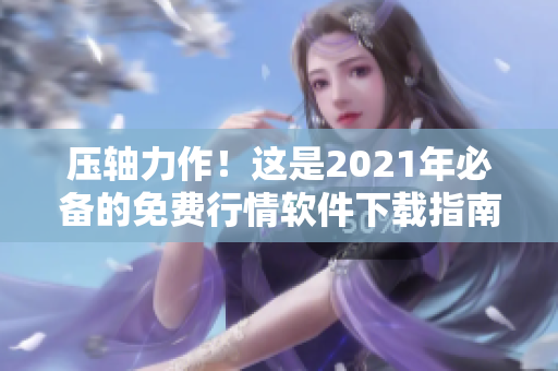 壓軸力作！這是2021年必備的免費行情軟件下載指南！