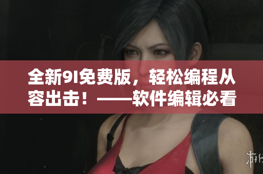 全新9I免費(fèi)版，輕松編程從容出擊！——軟件編輯必看！