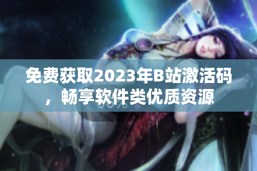 免費(fèi)獲取2023年B站激活碼，暢享軟件類優(yōu)質(zhì)資源