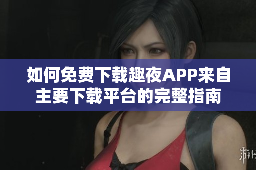 如何免費(fèi)下載趣夜APP來自主要下載平臺(tái)的完整指南