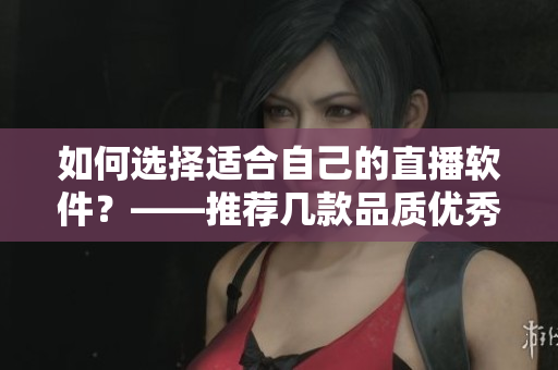 如何選擇適合自己的直播軟件？——推薦幾款品質(zhì)優(yōu)秀的成品視頻直播軟件