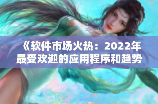 《軟件市場(chǎng)火熱：2022年最受歡迎的應(yīng)用程序和趨勢(shì)解析》