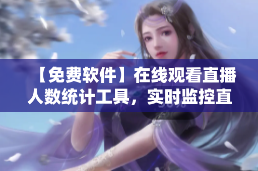 【免費軟件】在線觀看直播人數統計工具，實時監(jiān)控直播數量！