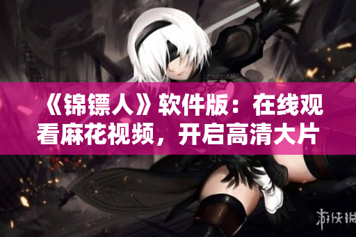 《錦鏢人》軟件版：在線觀看麻花視頻，開啟高清大片之旅！