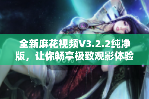 全新麻花視頻V3.2.2純凈版，讓你暢享極致觀影體驗(yàn)