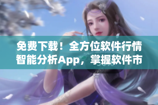 免費(fèi)下載！全方位軟件行情智能分析App，掌握軟件市場變化，輕松決策